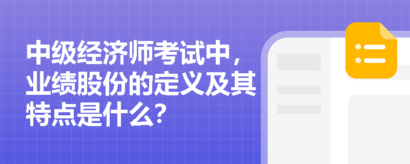 中级经济师考试中,业绩股份的定义及其特点是什么? 中级经济师考试中,业绩股份的定义及其特点是什么?