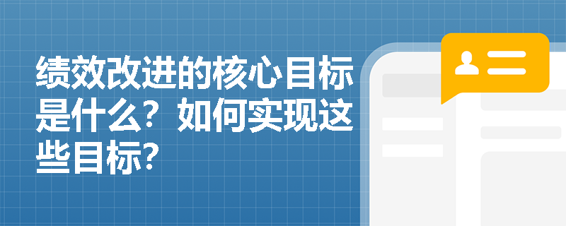 绩效改进的核心目标是什么?如何实现这些目标? 绩效改进的核心目标是什么?如何实现这些目标?
