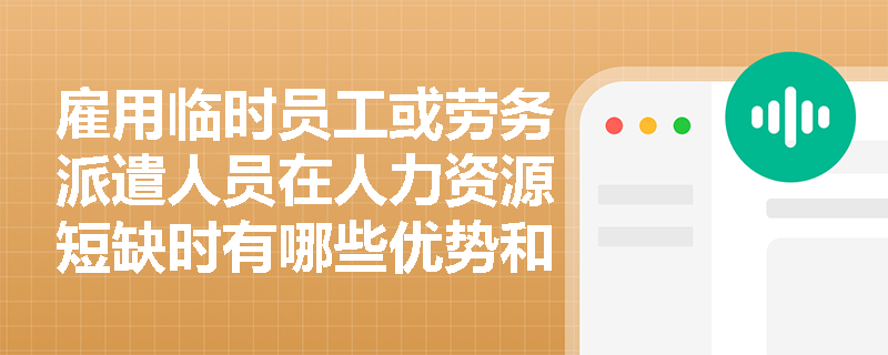 雇用临时员工或劳务派遣人员在人力资源短缺时有哪些优势和劣势？