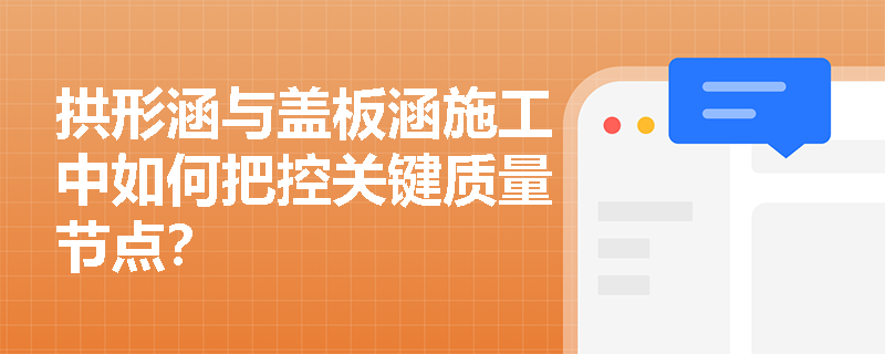 拱形涵与盖板涵施工中如何把控关键质量节点? 拱形涵与盖板涵施工中如何把控关键质量节点?