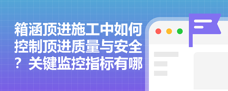 箱涵顶进施工中如何控制顶进质量与安全?关键监控指标有哪些? 箱涵顶进施工中如何控制顶进质量与安全?关键监控指标有哪些?