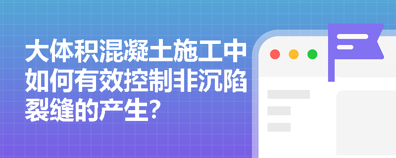 大体积混凝土施工中如何有效控制非沉陷裂缝的产生? 大体积混凝土施工中如何有效控制非沉陷裂缝的产生?