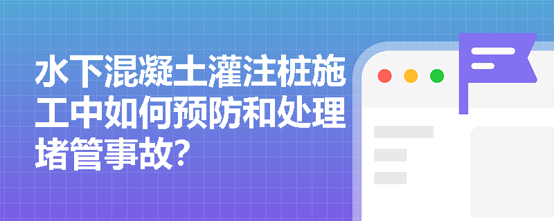 水下混凝土灌注桩施工中如何预防和处理堵管事故? 水下混凝土灌注桩施工中如何预防和处理堵管事故?