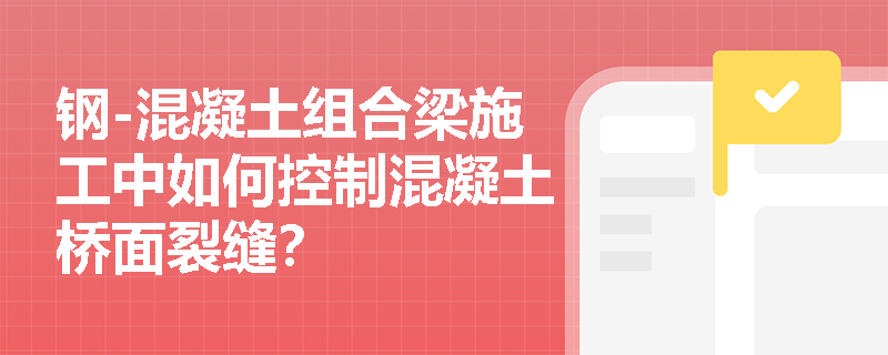 钢-混凝土组合梁施工中如何控制混凝土桥面裂缝? 钢-混凝土组合梁施工中如何控制混凝土桥面裂缝?