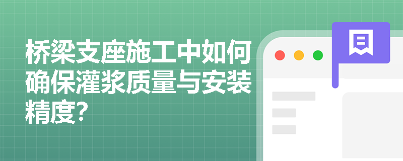 桥梁支座施工中如何确保灌浆质量与安装精度? 桥梁支座施工中如何确保灌浆质量与安装精度?