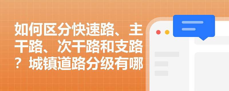 如何区分快速路、主干路、次干路和支路?城镇道路分级有哪些关键指标? 如何区分快速路、主干路、次干路和支路?城镇道路分级有哪些关键指标?