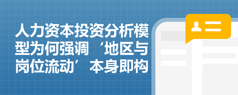 人力资本投资分析模型为何强调‘地区与岗位流动’本身即构成一种投资行为?其成本与收益如何量化? 人力资本投资分析模型为何强调‘地区与岗位流动’本身即构成一种投资行为?其成本与收益如何量化?