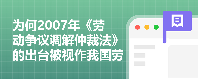 为何2007年《劳动争议调解仲裁法》的出台被视作我国劳动争议处理机制的一次制度性突围？