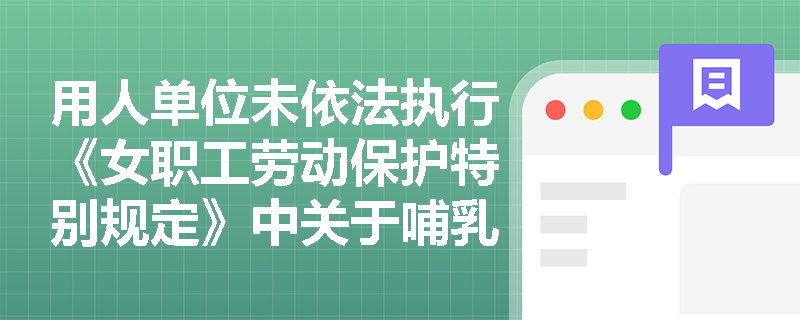 用人单位未依法执行《女职工劳动保护特别规定》中关于哺乳时间安排的要求，将面临哪些具体法律责任？