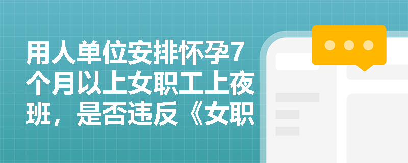 用人单位安排怀孕7个月以上女职工上夜班，是否违反《女职工劳动保护特别规定》？法律后果如何？