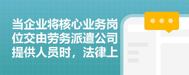 当企业将核心业务岗位交由劳务派遣公司提供人员时，法律上如何认定其用工性质？司法实践中会重点审查哪些证据材料？