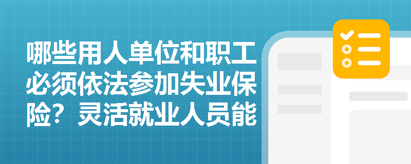 哪些用人单位和职工必须依法参加失业保险?灵活就业人员能否纳入参保范围? 哪些用人单位和职工必须依法参加失业保险?灵活就业人员能否纳入参保范围?