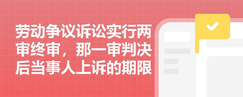 劳动争议诉讼实行两审终审,那一审判决后当事人上诉的期限是多久?法院会审查哪些内容? 劳动争议诉讼实行两审终审,那一审判决后当事人上诉的期限是多久?法院会审查哪些内容?