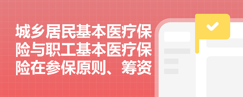 城乡居民基本医疗保险与职工基本医疗保险在参保原则、筹资方式及保障功能上存在哪些根本性差异？