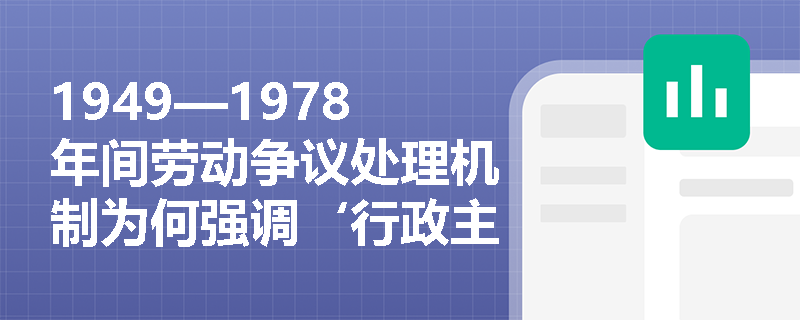 1949—1978年间劳动争议处理机制为何强调‘行政主导’而非司法裁判? 1949—1978年间劳动争议处理机制为何强调‘行政主导’而非司法裁判?