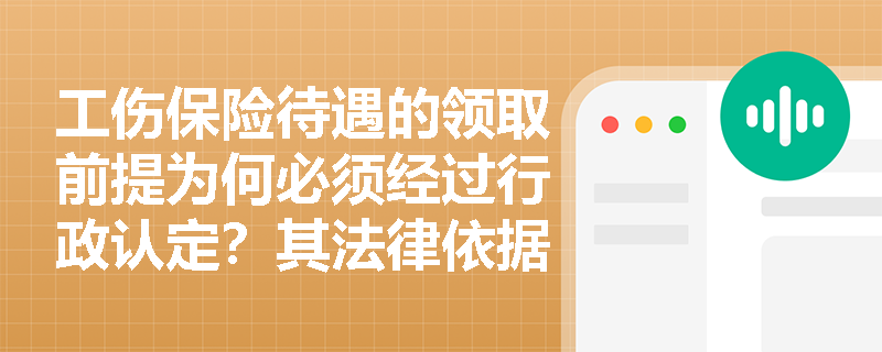 工伤保险待遇的领取前提为何必须经过行政认定?其法律依据与实务操作逻辑是什么? 工伤保险待遇的领取前提为何必须经过行政认定?其法律依据与实务操作逻辑是什么?