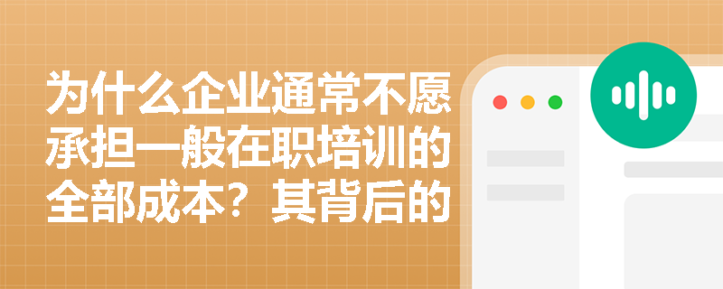 为什么企业通常不愿承担一般在职培训的全部成本？其背后的经济学逻辑是什么？
