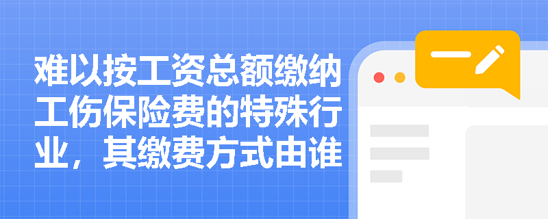 难以按工资总额缴纳工伤保险费的特殊行业,其缴费方式由谁规定?具体执行依据和法律效力层级如何? 难以按工资总额缴纳工伤保险费的特殊行业,其缴费方式由谁规定?具体执行依据和法律效力层级如何?
