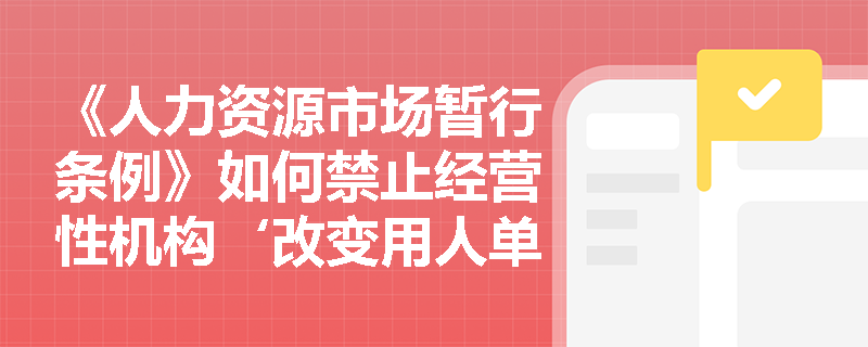 《人力资源市场暂行条例》如何禁止经营性机构‘改变用人单位与个人的劳动关系’? 《人力资源市场暂行条例》如何禁止经营性机构‘改变用人单位与个人的劳动关系’?