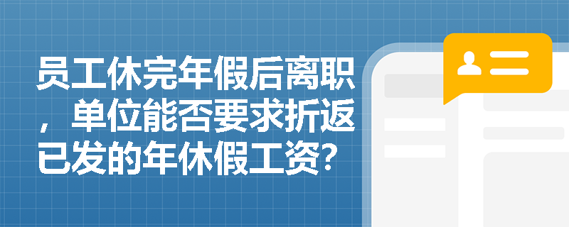员工休完年假后离职,单位能否要求折返已发的年休假工资? 员工休完年假后离职,单位能否要求折返已发的年休假工资?