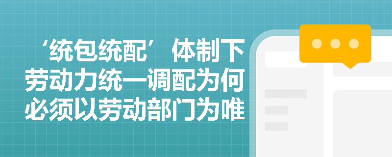 ‘统包统配’体制下劳动力统一调配为何必须以劳动部门为唯一合法入口? ‘统包统配’体制下劳动力统一调配为何必须以劳动部门为唯一合法入口?