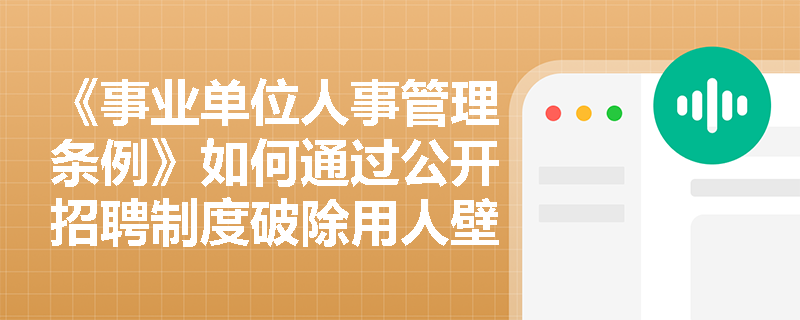 《事业单位人事管理条例》如何通过公开招聘制度破除用人壁垒,确保‘公开、公平、公正’原则落地见效? 《事业单位人事管理条例》如何通过公开招聘制度破除用人壁垒,确保‘公开、公平、公正’原则落地见效?
