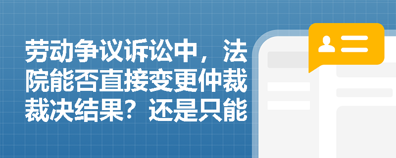 劳动争议诉讼中,法院能否直接变更仲裁裁决结果?还是只能发回重审或驳回起诉? 劳动争议诉讼中,法院能否直接变更仲裁裁决结果?还是只能发回重审或驳回起诉?