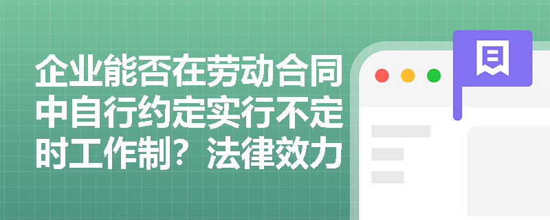 企业能否在劳动合同中自行约定实行不定时工作制?法律效力如何认定? 企业能否在劳动合同中自行约定实行不定时工作制?法律效力如何认定?