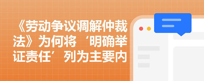 《劳动争议调解仲裁法》为何将‘明确举证责任’列为主要内容之一？其对劳资双方权利义务产生何种实质性影响？