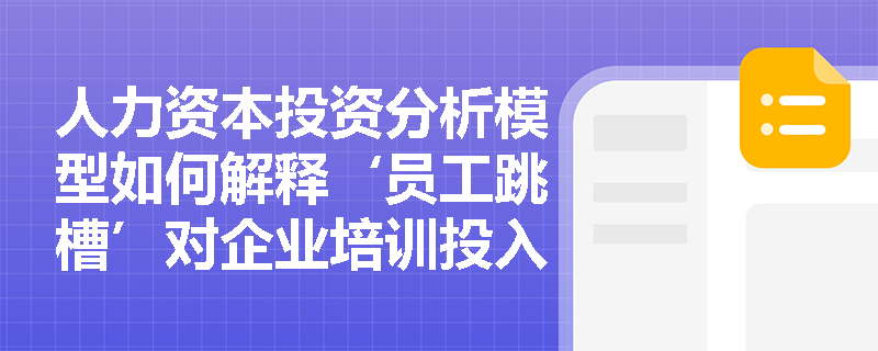 人力资本投资分析模型如何解释‘员工跳槽’对企业培训投入回报率的实质性冲击? 人力资本投资分析模型如何解释‘员工跳槽’对企业培训投入回报率的实质性冲击?