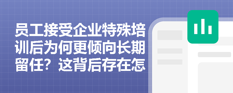 员工接受企业特殊培训后为何更倾向长期留任?这背后存在怎样的双向经济约束机制? 员工接受企业特殊培训后为何更倾向长期留任?这背后存在怎样的双向经济约束机制?
