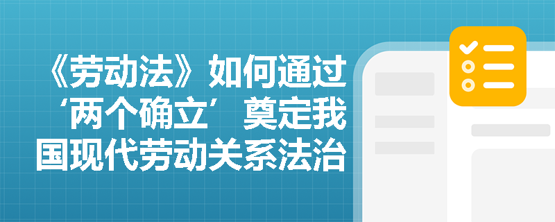 《劳动法》如何通过‘两个确立’奠定我国现代劳动关系法治化根基？