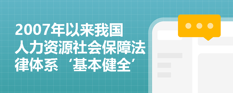 2007年以来我国人力资源社会保障法律体系‘基本健全’的具体标志有哪些? 2007年以来我国人力资源社会保障法律体系‘基本健全’的具体标志有哪些?