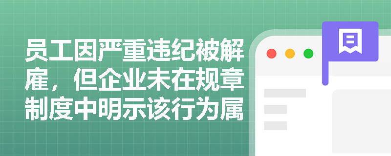 员工因严重违纪被解雇，但企业未在规章制度中明示该行为属‘严重违反’，解除是否有效？