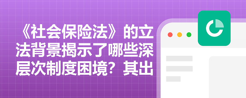 《社会保险法》的立法背景揭示了哪些深层次制度困境？其出台如何系统性回应‘规避责任、衔接不畅、基金承压’三大现实挑战？