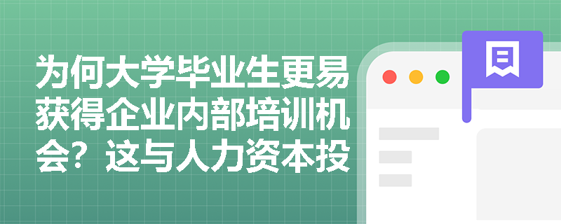 为何大学毕业生更易获得企业内部培训机会?这与人力资本投资中的‘能力信号’有何内在关联? 为何大学毕业生更易获得企业内部培训机会?这与人力资本投资中的‘能力信号’有何内在关联?