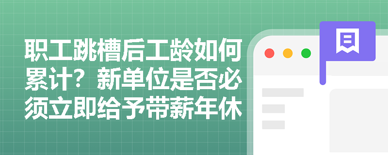 职工跳槽后工龄如何累计?新单位是否必须立即给予带薪年休假? 职工跳槽后工龄如何累计?新单位是否必须立即给予带薪年休假?