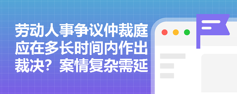 劳动人事争议仲裁庭应在多长时间内作出裁决?案情复杂需延期时须满足哪些法定条件? 劳动人事争议仲裁庭应在多长时间内作出裁决?案情复杂需延期时须满足哪些法定条件?