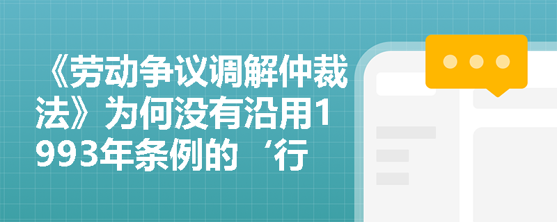 《劳动争议调解仲裁法》为何没有沿用1993年条例的‘行政化调解仲裁’路径，而是转向法定化、准司法化架构？