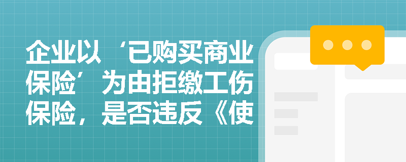 企业以‘已购买商业保险’为由拒缴工伤保险,是否违反《使用有毒物品作业场所劳动保护条例》的强制性规定? 企业以‘已购买商业保险’为由拒缴工伤保险,是否违反《使用有毒物品作业场所劳动保护条例》的强制性规定?