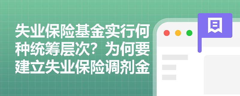 失业保险基金实行何种统筹层次?为何要建立失业保险调剂金制度? 失业保险基金实行何种统筹层次?为何要建立失业保险调剂金制度?