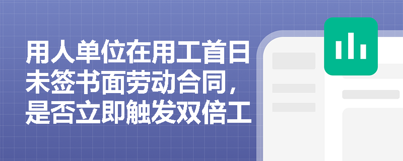 用人单位在用工首日未签书面劳动合同,是否立即触发双倍工资罚则? 用人单位在用工首日未签书面劳动合同,是否立即触发双倍工资罚则?