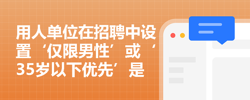 用人单位在招聘中设置‘仅限男性’或‘35岁以下优先’是否违法?法律依据何在? 用人单位在招聘中设置‘仅限男性’或‘35岁以下优先’是否违法?法律依据何在?