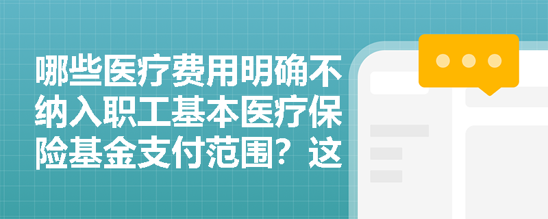 哪些医疗费用明确不纳入职工基本医疗保险基金支付范围?这些排除规则背后的制度逻辑是什么? 哪些医疗费用明确不纳入职工基本医疗保险基金支付范围?这些排除规则背后的制度逻辑是什么?