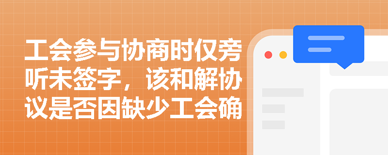 工会参与协商时仅旁听未签字，该和解协议是否因缺少工会确认而无效？