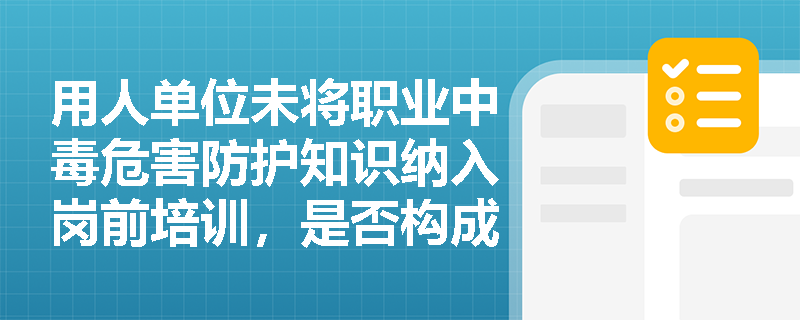 用人单位未将职业中毒危害防护知识纳入岗前培训,是否构成对《使用有毒物品作业场所劳动保护条例》中劳动者受教育权的违反? 用人单位未将职业中毒危害防护知识纳入岗前培训,是否构成对《使用有毒物品作业场所劳动保护条例》中劳动者受教育权的违反?
