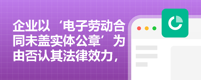 企业以‘电子劳动合同未盖实体公章’为由否认其法律效力,该主张能否成立? 企业以‘电子劳动合同未盖实体公章’为由否认其法律效力,该主张能否成立?