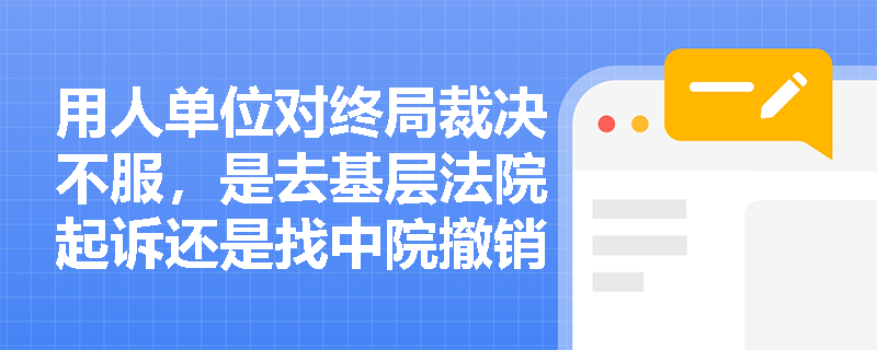 用人单位对终局裁决不服,是去基层法院起诉还是找中院撤销?法律依据何在? 用人单位对终局裁决不服,是去基层法院起诉还是找中院撤销?法律依据何在?