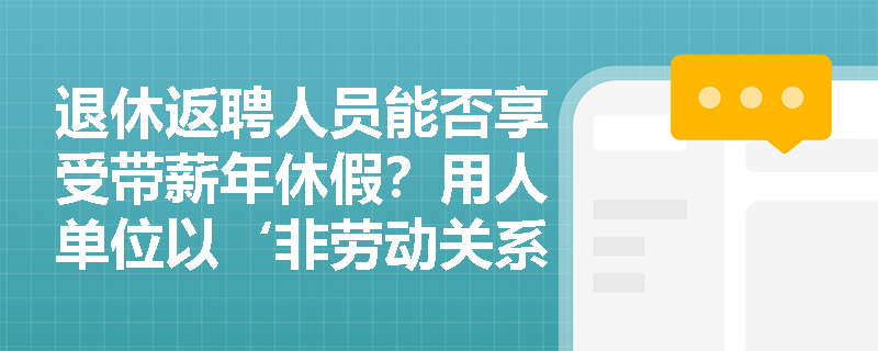 退休返聘人员能否享受带薪年休假？用人单位以‘非劳动关系’为由拒批是否合法？