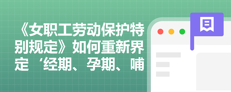 《女职工劳动保护特别规定》如何重新界定‘经期、孕期、哺乳期’禁忌劳动范围？与旧规相比有哪些结构性变化？